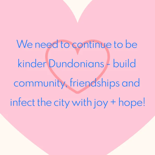 We need to continue to be kinder Dundonians - build community, friendships and infect the city with joy + hope!
