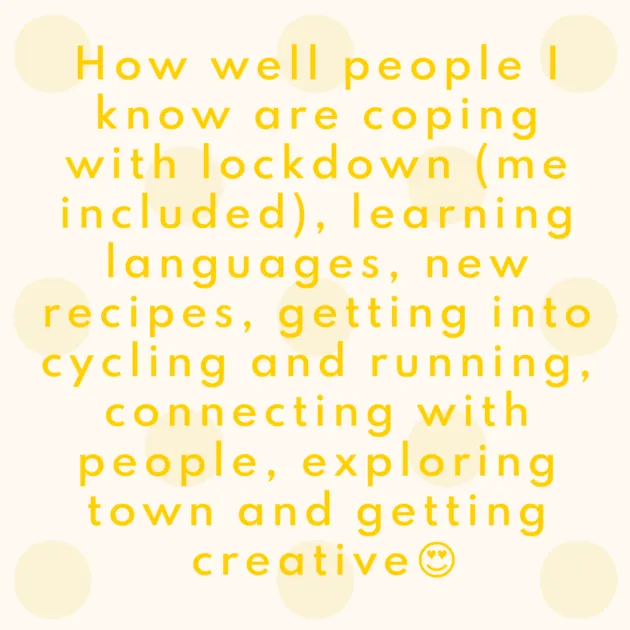 How well people I know are coping with lockdown (me included), learning languages, new recipes, getting into cycling and running, connecting with people, exploring town and getting creative😍