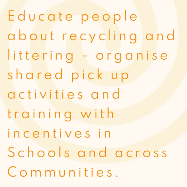 Educate people about recycling and littering - organise shared pick up activities and training with incentives in Schools and across Communities.