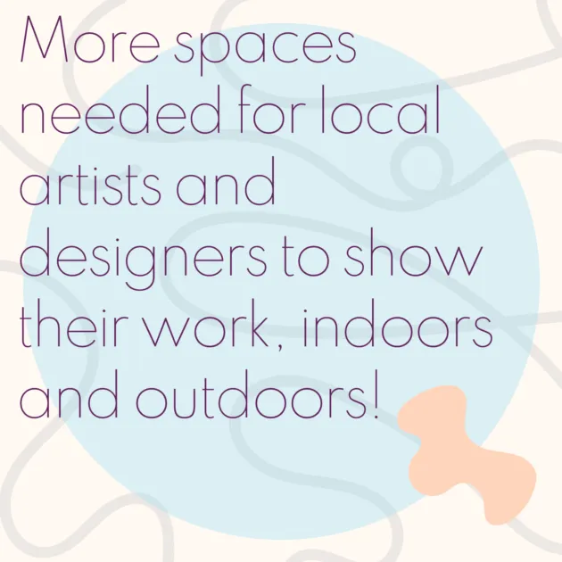 More spaces needed for local artists and designers to show their work, indoors and outdoors!