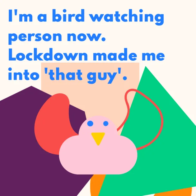 I'm a bird-watching person now. Lockdown made me into 'that guy'.