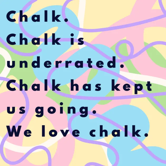 Chalk. Chalk is underrated. Chalk has kept us going. We love chalk. 