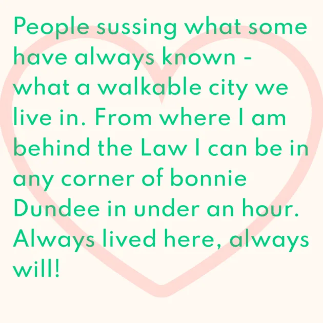 People sussing what some have always known - what a walkable city we live in. From where I am behind the Law I can be in any corner of bonnie Dundee in under an hour. Always lived here, always will!