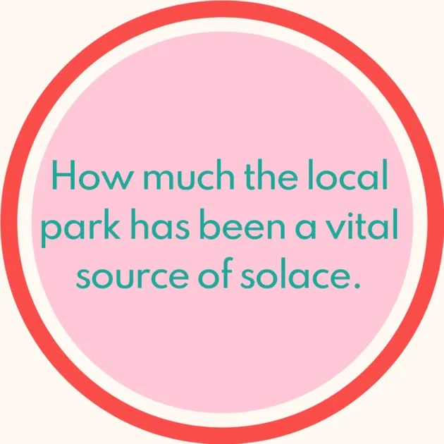 How much the local park has been a vital source of solace. 