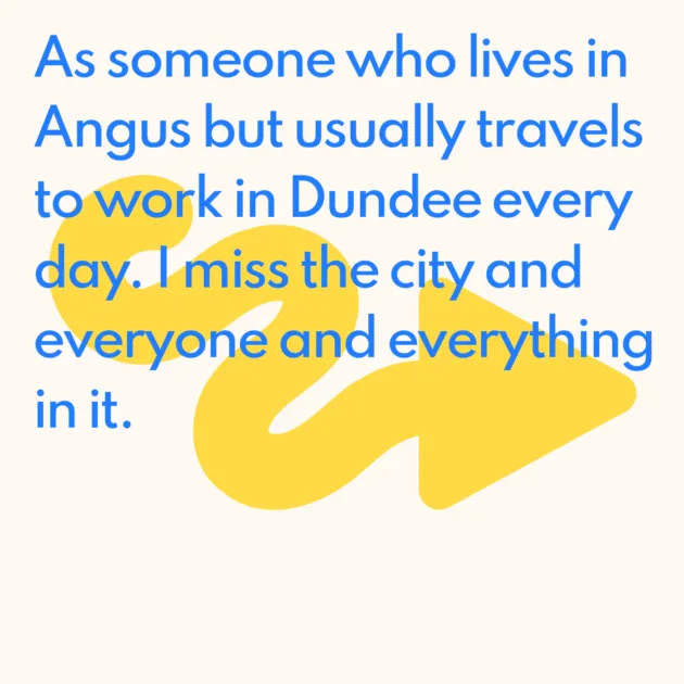 As someone who lives in Angus but usually travels to work in Dundee every day. I miss the city and everyone and everything in it. 